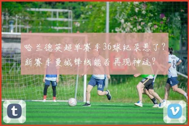 哈兰德英超单赛季36球纪录悬了？新赛季曼城锋线能否再现神迹？
