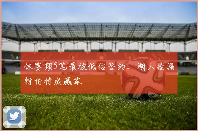 休赛期5笔最被低估签约：湖人捡漏特伦特成赢家