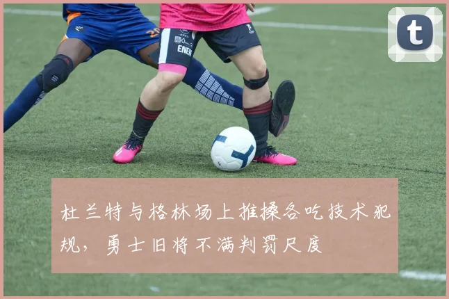 杜兰特与格林场上推搡各吃技术犯规，勇士旧将不满判罚尺度