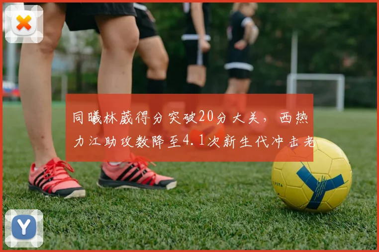 同曦林葳得分突破20分大关，西热力江助攻数降至4.1次新生代冲击老将