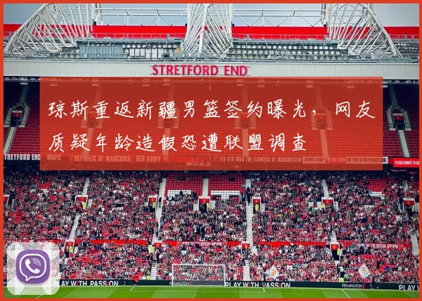 琼斯重返新疆男篮签约曝光，网友质疑年龄造假恐遭联盟调查