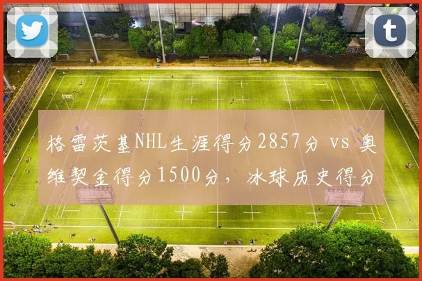 格雷茨基NHL生涯得分2857分 vs 奥维契金得分1500分，冰球历史得分王差距